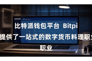比特派钱包平台  Bitpie提供了一站式的数字货币料理职业